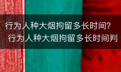 行为人种大烟拘留多长时间？ 行为人种大烟拘留多长时间判刑