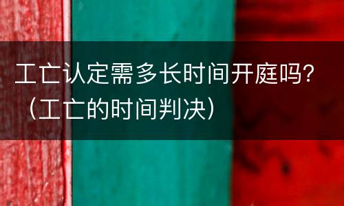 工亡认定需多长时间开庭吗？（工亡的时间判决）