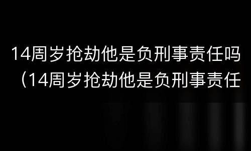 14周岁抢劫他是负刑事责任吗（14周岁抢劫他是负刑事责任吗判几年）
