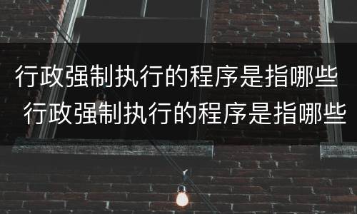行政强制执行的程序是指哪些 行政强制执行的程序是指哪些