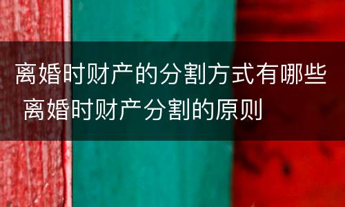 离婚时财产的分割方式有哪些 离婚时财产分割的原则