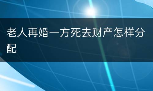 老人再婚一方死去财产怎样分配