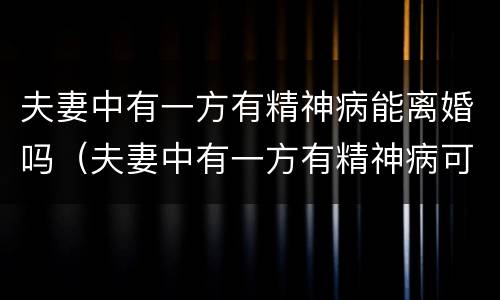 夫妻中有一方有精神病能离婚吗（夫妻中有一方有精神病可以离婚吗?）