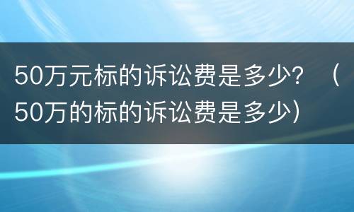 50万元标的诉讼费是多少？（50万的标的诉讼费是多少）