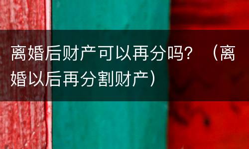 离婚后财产可以再分吗？（离婚以后再分割财产）