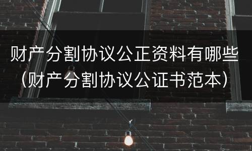 财产分割协议公正资料有哪些（财产分割协议公证书范本）