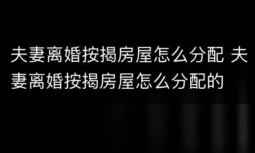 夫妻离婚按揭房屋怎么分配 夫妻离婚按揭房屋怎么分配的