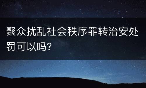 聚众扰乱社会秩序罪转治安处罚可以吗？