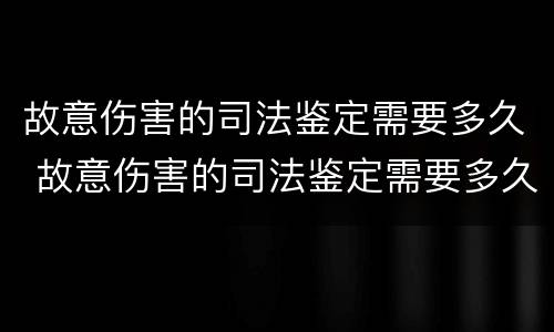 故意伤害的司法鉴定需要多久 故意伤害的司法鉴定需要多久出结果