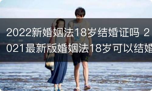 2022新婚姻法18岁结婚证吗 2021最新版婚姻法18岁可以结婚吗