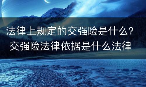 法律上规定的交强险是什么？ 交强险法律依据是什么法律