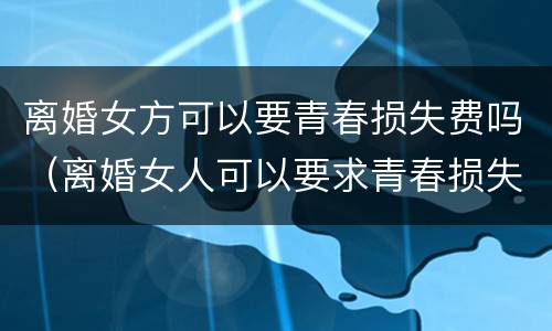 离婚女方可以要青春损失费吗（离婚女人可以要求青春损失费吗）