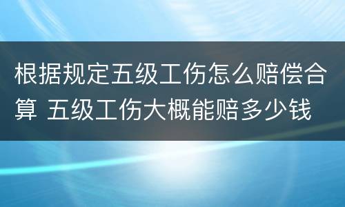 根据规定五级工伤怎么赔偿合算 五级工伤大概能赔多少钱
