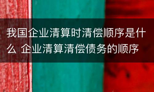 我国企业清算时清偿顺序是什么 企业清算清偿债务的顺序