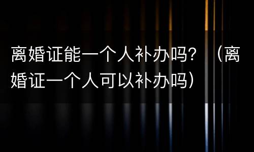 离婚证能一个人补办吗？（离婚证一个人可以补办吗）