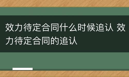 效力待定合同什么时候追认 效力待定合同的追认
