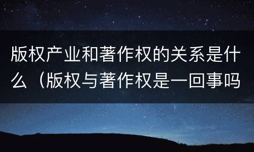 版权产业和著作权的关系是什么（版权与著作权是一回事吗）