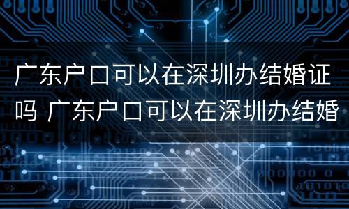 广东户口可以在深圳办结婚证吗 广东户口可以在深圳办结婚证吗