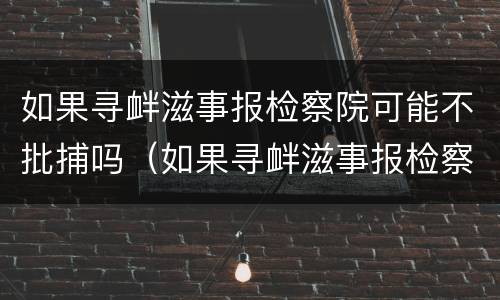 如果寻衅滋事报检察院可能不批捕吗（如果寻衅滋事报检察院可能不批捕吗会怎么样）