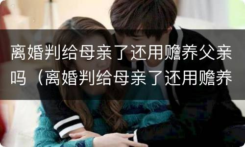 离婚判给母亲了还用赡养父亲吗（离婚判给母亲了还用赡养父亲吗怎么办）