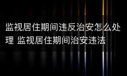 监视居住期间违反治安怎么处理 监视居住期间治安违法