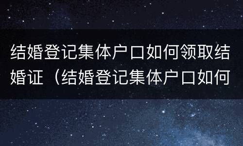 结婚登记集体户口如何领取结婚证（结婚登记集体户口如何领取结婚证书）
