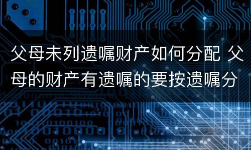 父母未列遗嘱财产如何分配 父母的财产有遗嘱的要按遗嘱分配吗