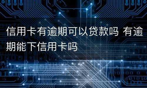 信用卡有逾期可以贷款吗 有逾期能下信用卡吗