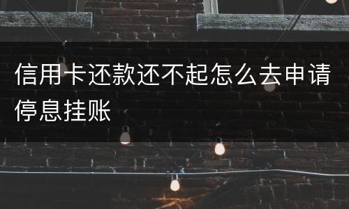 信用卡还款还不起怎么去申请停息挂账