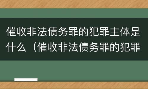 催收非法债务罪的犯罪主体是什么（催收非法债务罪的犯罪主体是什么人）