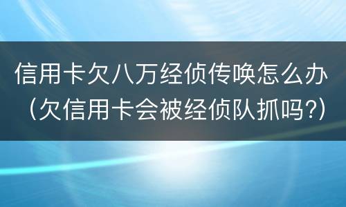 信用卡欠八万经侦传唤怎么办（欠信用卡会被经侦队抓吗?）