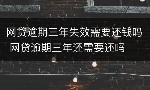 网贷逾期三年失效需要还钱吗 网贷逾期三年还需要还吗