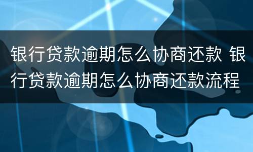 银行贷款逾期怎么协商还款 银行贷款逾期怎么协商还款流程
