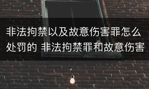 非法拘禁以及故意伤害罪怎么处罚的 非法拘禁罪和故意伤害