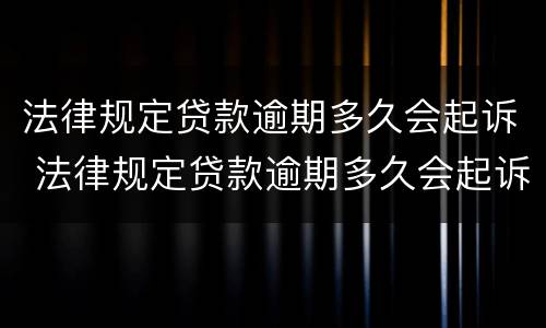 法律规定贷款逾期多久会起诉 法律规定贷款逾期多久会起诉对方