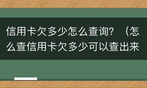 信用卡欠多少怎么查询？（怎么查信用卡欠多少可以查出来吗?）