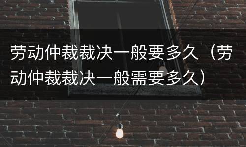劳动仲裁裁决一般要多久（劳动仲裁裁决一般需要多久）