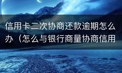 信用卡二次协商还款逾期怎么办（怎么与银行商量协商信用卡逾期还款事宜）