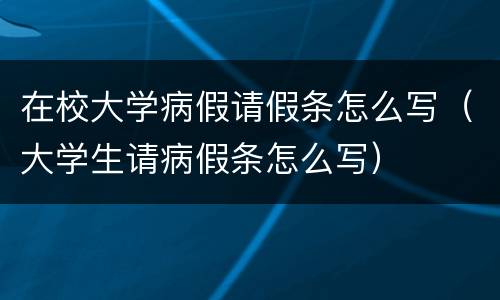 在校大学病假请假条怎么写（大学生请病假条怎么写）