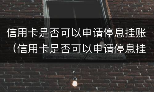 信用卡是否可以申请停息挂账（信用卡是否可以申请停息挂账业务）