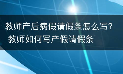 教师产后病假请假条怎么写？ 教师如何写产假请假条