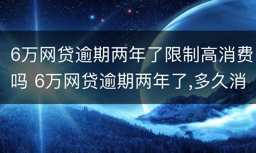 6万网贷逾期两年了限制高消费吗 6万网贷逾期两年了,多久消除