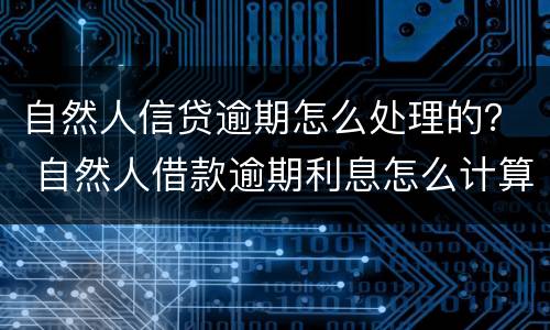 自然人信贷逾期怎么处理的？ 自然人借款逾期利息怎么计算