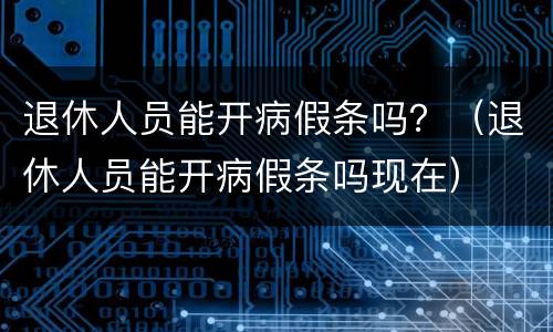 退休人员能开病假条吗？（退休人员能开病假条吗现在）