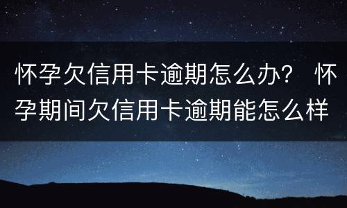 怀孕欠信用卡逾期怎么办？ 怀孕期间欠信用卡逾期能怎么样