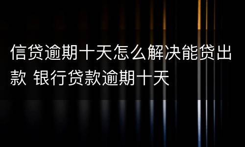 信贷逾期十天怎么解决能贷出款 银行贷款逾期十天