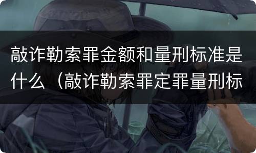 敲诈勒索罪金额和量刑标准是什么（敲诈勒索罪定罪量刑标准）