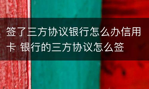 签了三方协议银行怎么办信用卡 银行的三方协议怎么签