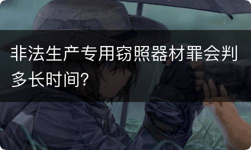 非法生产专用窃照器材罪会判多长时间？