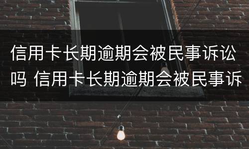 信用卡长期逾期会被民事诉讼吗 信用卡长期逾期会被民事诉讼吗怎么办